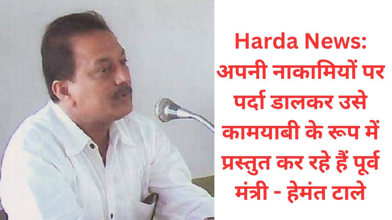 Harda News: अपनी नाकामियों पर पर्दा डालकर उसे कामयाबी के रूप में प्रस्तुत कर रहे हैं पूर्व मंत्री - हेमंत टाले