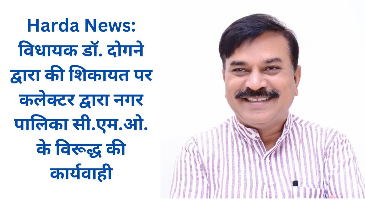 Harda News: विधायक डॉ. दोगने द्वारा की शिकायत पर कलेक्टर द्वारा नगर पालिका सी.एम.ओ. के विरूद्ध की कार्यवाही