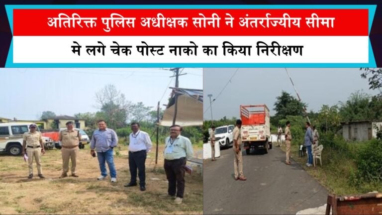 अतिरिक्त पुलिस अधीक्षक सोनी ने अंतर्राज्यीय सीमा मे लगे चेक पोस्ट नाको का किया निरीक्षण
