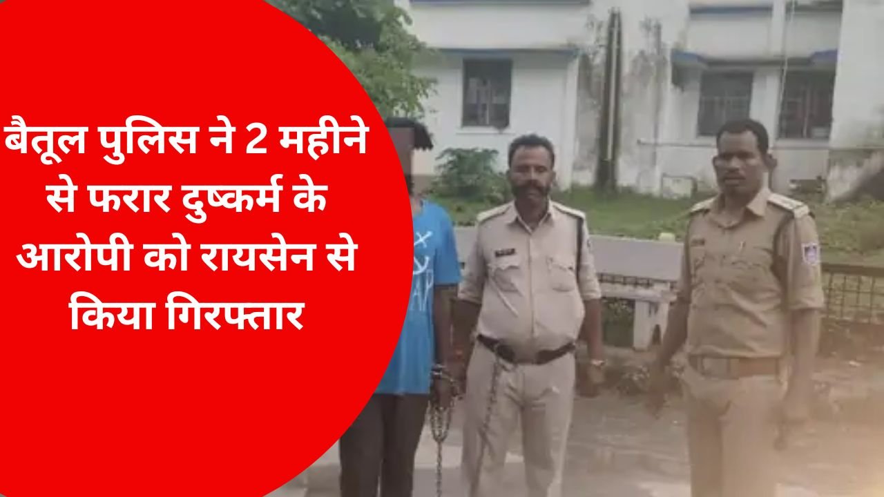 बैतूल पुलिस ने 2 महीने से फरार दुष्कर्म के आरोपी को रायसेन से किया गिरफ्तार