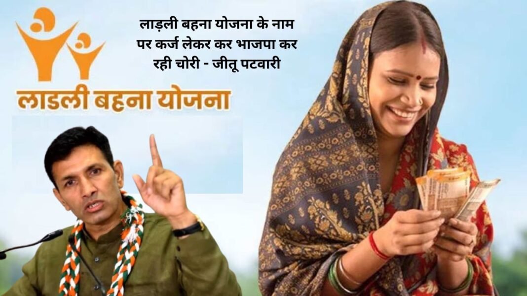 लाड़ली बहना योजना के नाम पर कर्ज लेकर कर भाजपा कर रही चोरी – जीतू पटवारी